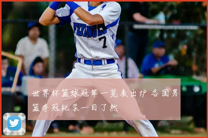 世界杯篮球冠军一览表出炉 各国男篮夺冠纪录一目了然