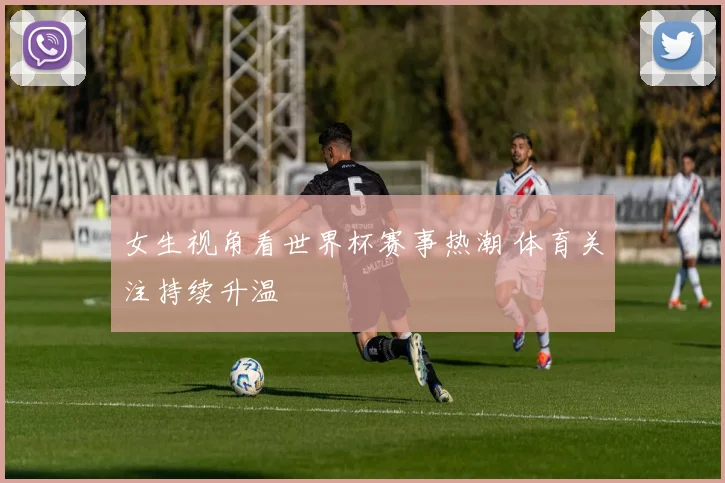 女生视角看世界杯赛事热潮 体育关注持续升温