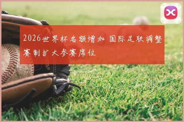 2026世界杯名额增加 国际足联调整赛制扩大参赛席位