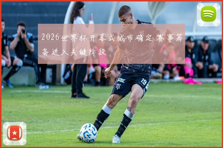 2026世界杯开幕式城市确定 赛事筹备进入关键阶段
