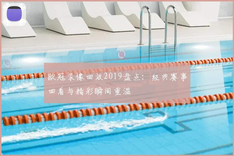 欧冠录像回放2019盘点：经典赛事回看与精彩瞬间重温