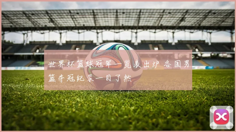 世界杯篮球冠军一览表出炉 各国男篮夺冠纪录一目了然