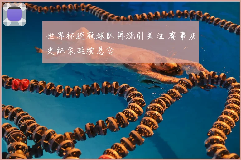 世界杯连冠球队再现引关注 赛事历史纪录延续悬念