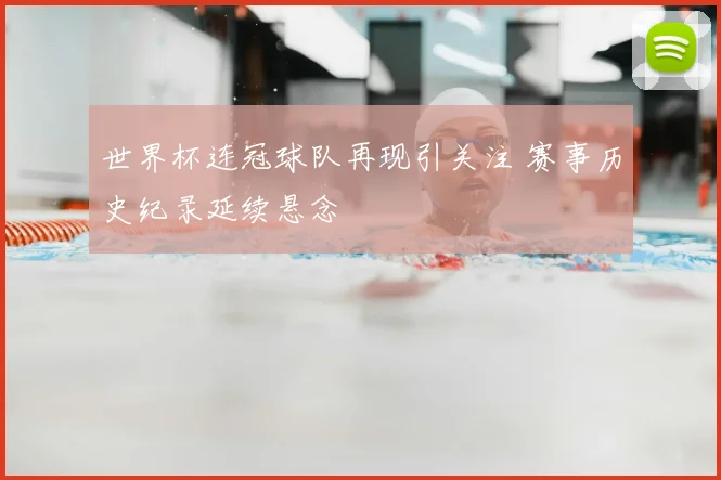 世界杯连冠球队再现引关注 赛事历史纪录延续悬念