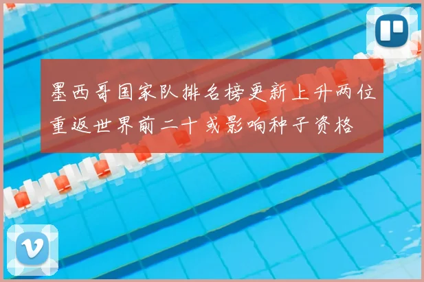 墨西哥国家队排名榜更新上升两位重返世界前二十或影响种子资格