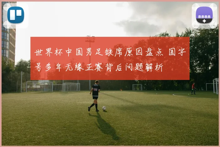 世界杯中国男足缺席原因盘点 国字号多年无缘正赛背后问题解析