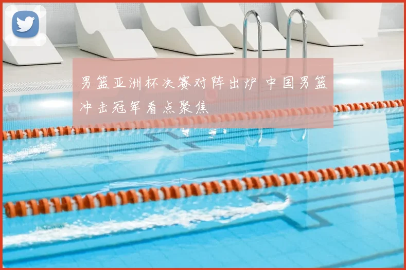 男篮亚洲杯决赛对阵出炉 中国男篮冲击冠军看点聚焦