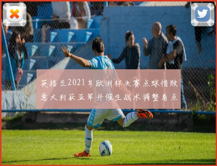 英格兰2021年欧洲杯决赛点球惜败意大利获亚军并催生战术调整看点