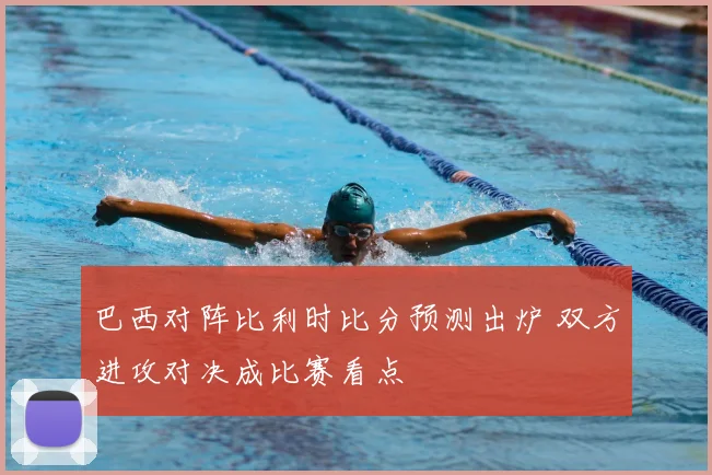 巴西对阵比利时比分预测出炉 双方进攻对决成比赛看点