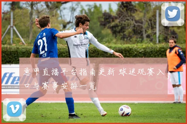 意甲直播平台指南更新 球迷观赛入口与赛事安排一览