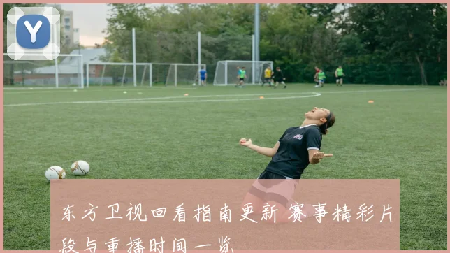 东方卫视回看指南更新 赛事精彩片段与重播时间一览