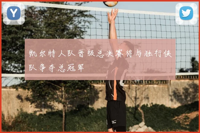 凯尔特人队晋级总决赛将与独行侠队争夺总冠军