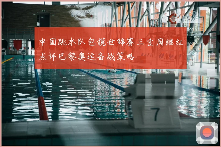 中国跳水队包揽世锦赛三金周继红点评巴黎奥运备战策略