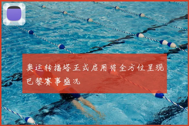 奥运转播塔正式启用将全方位呈现巴黎赛事盛况