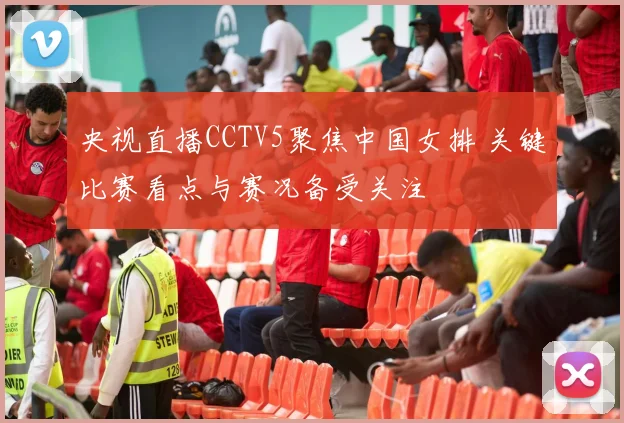 央视直播CCTV5聚焦中国女排 关键比赛看点与赛况备受关注