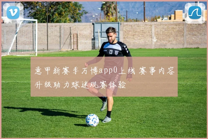 意甲新赛季万博app0上线 赛事内容升级助力球迷观赛体验