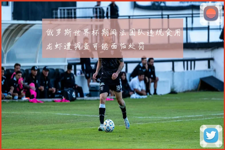 俄罗斯世界杯期间法国队违规食用龙虾遭调查可能面临处罚