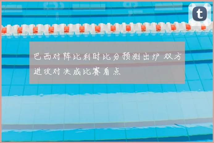 巴西对阵比利时比分预测出炉 双方进攻对决成比赛看点