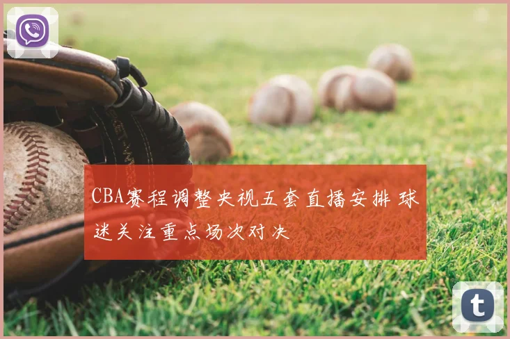 CBA赛程调整央视五套直播安排 球迷关注重点场次对决
