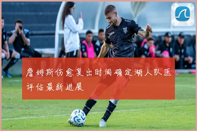 詹姆斯伤愈复出时间确定湖人队医评估最新进展