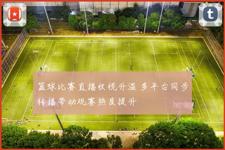 篮球比赛直播收视升温 多平台同步转播带动观赛热度提升