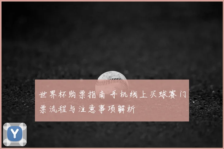 世界杯购票指南 手机线上买球赛门票流程与注意事项解析