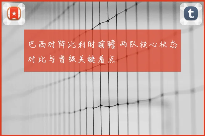 巴西对阵比利时前瞻 两队核心状态对比与晋级关键看点