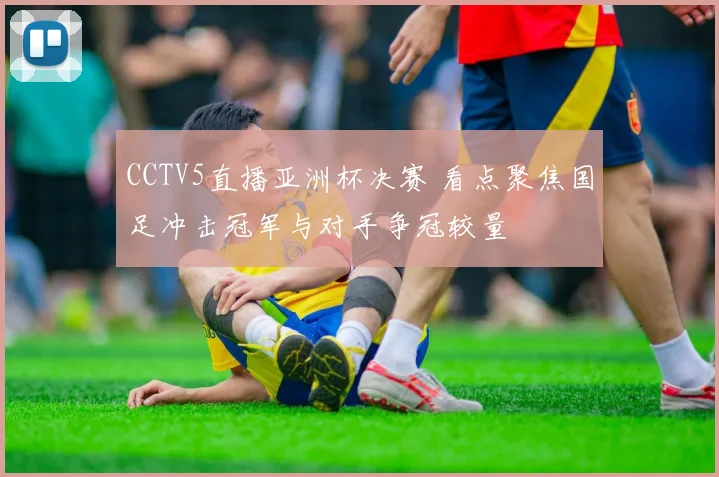 CCTV5直播亚洲杯决赛 看点聚焦国足冲击冠军与对手争冠较量