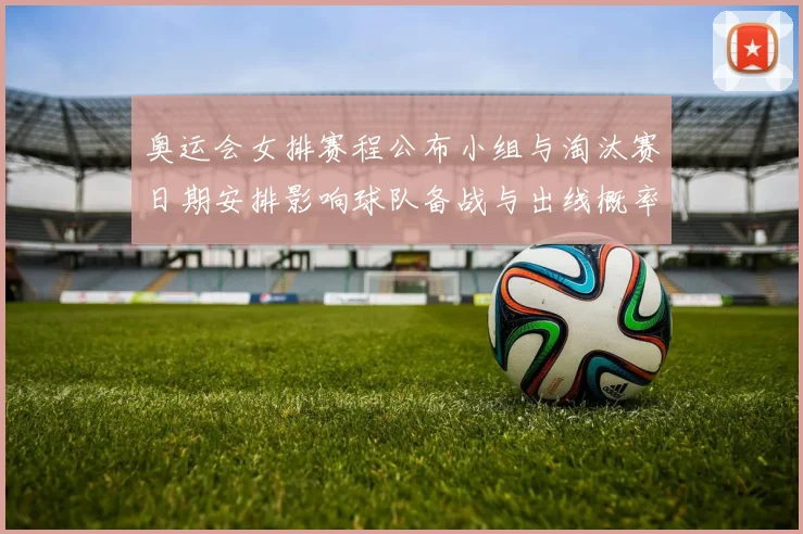 奥运会女排赛程公布小组与淘汰赛日期安排影响球队备战与出线概率