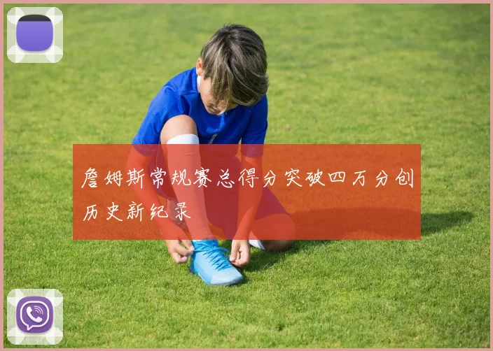 詹姆斯常规赛总得分突破四万分创历史新纪录