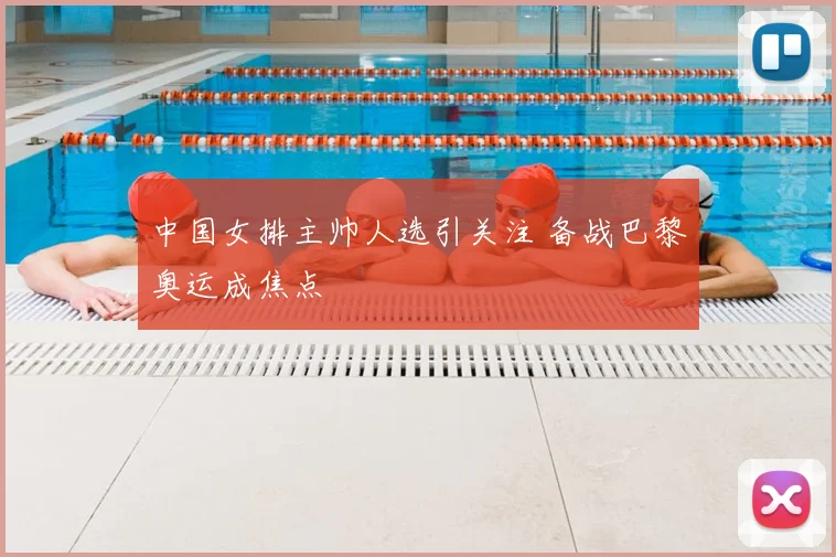 中国女排主帅人选引关注 备战巴黎奥运成焦点