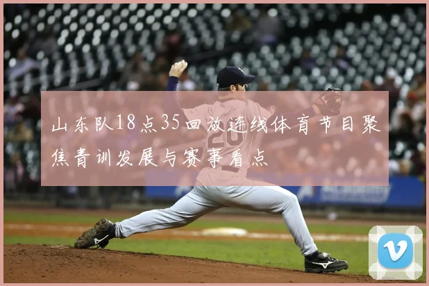 山东队18点35回放连线体育节目聚焦青训发展与赛事看点