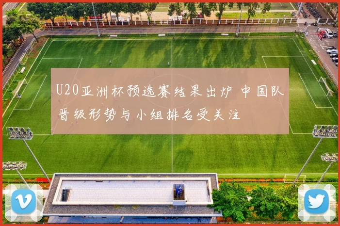 U20亚洲杯预选赛结果出炉 中国队晋级形势与小组排名受关注