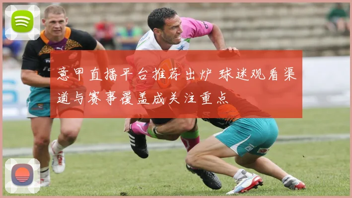 意甲直播平台推荐出炉 球迷观看渠道与赛事覆盖成关注重点