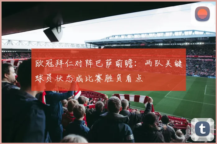 欧冠拜仁对阵巴萨前瞻：两队关键球员状态成比赛胜负看点