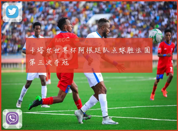 卡塔尔世界杯阿根廷队点球胜法国第三次夺冠