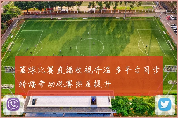 篮球比赛直播收视升温 多平台同步转播带动观赛热度提升