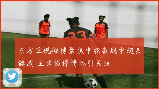 东方卫视微博聚焦申花备战中超关键战 主力伤停情况引关注