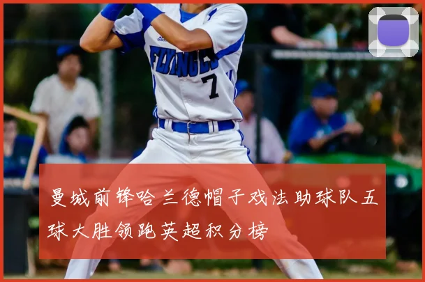 曼城前锋哈兰德帽子戏法助球队五球大胜领跑英超积分榜