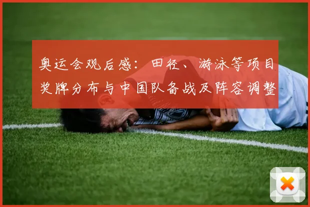 奥运会观后感：田径、游泳等项目奖牌分布与中国队备战及阵容调整看点