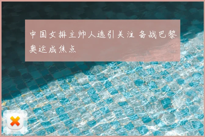 中国女排主帅人选引关注 备战巴黎奥运成焦点