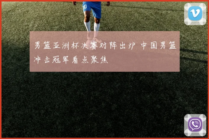 男篮亚洲杯决赛对阵出炉 中国男篮冲击冠军看点聚焦