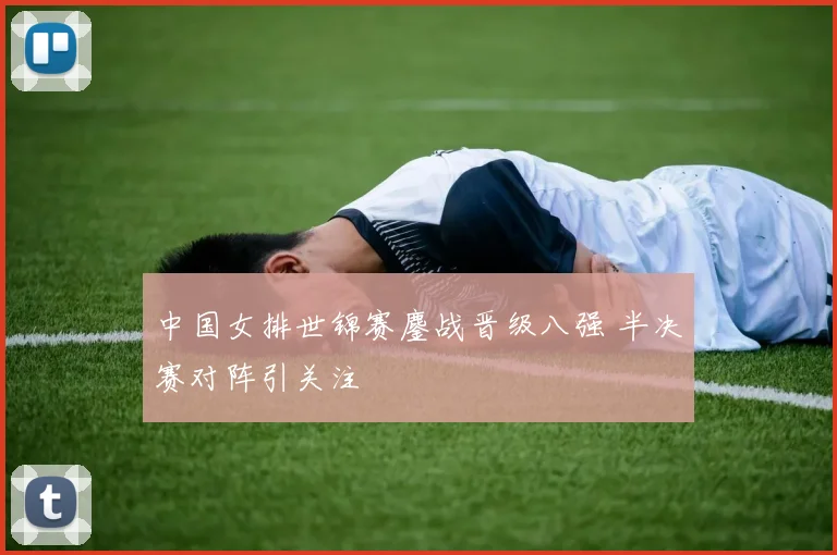 中国女排世锦赛鏖战晋级八强 半决赛对阵引关注