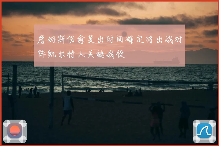 詹姆斯伤愈复出时间确定将出战对阵凯尔特人关键战役