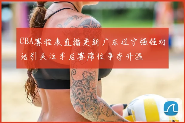 CBA赛程表直播更新广东辽宁强强对话引关注季后赛席位争夺升温