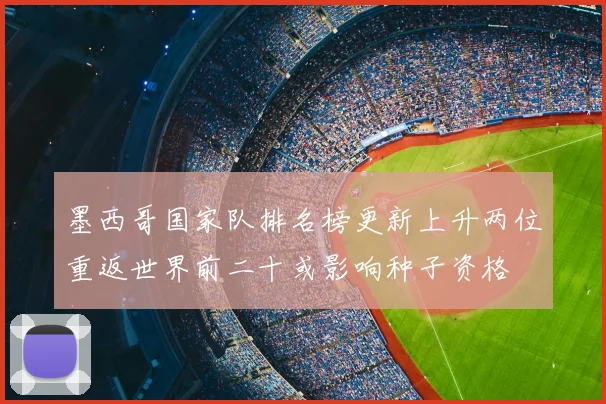 墨西哥国家队排名榜更新上升两位重返世界前二十或影响种子资格