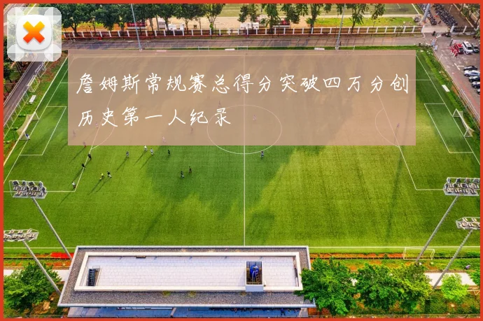 詹姆斯常规赛总得分突破四万分创历史第一人纪录