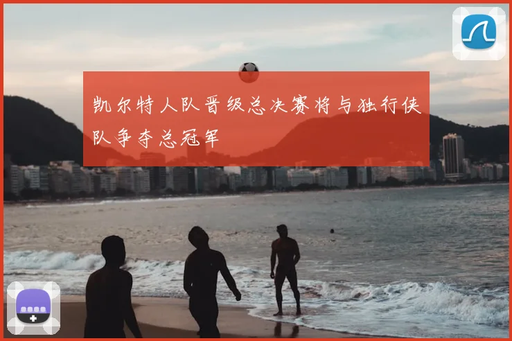 凯尔特人队晋级总决赛将与独行侠队争夺总冠军