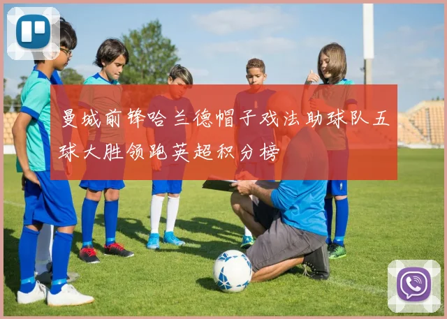 曼城前锋哈兰德帽子戏法助球队五球大胜领跑英超积分榜