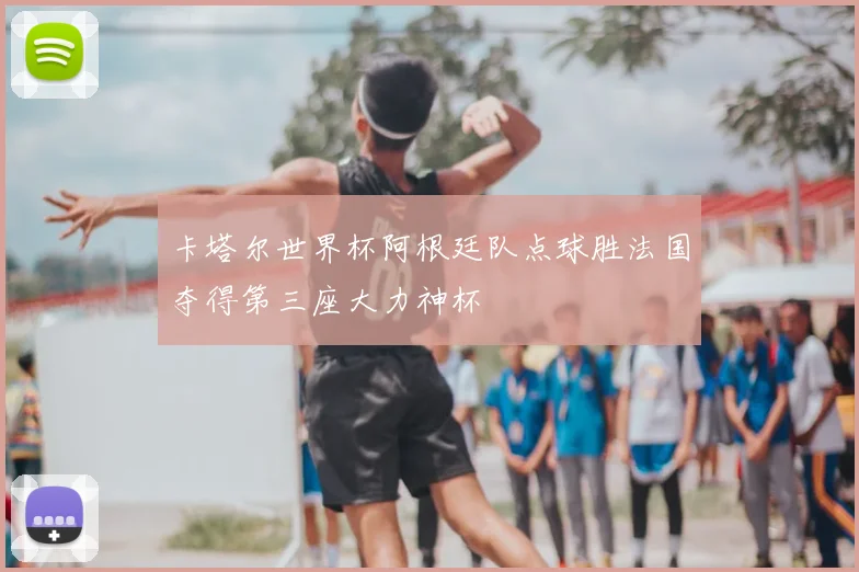 卡塔尔世界杯阿根廷队点球胜法国夺得第三座大力神杯